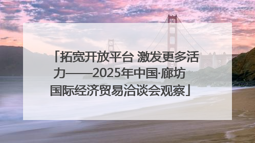 拓宽开放平台 激发更多活力——2025年中国·廊坊国际经济贸易洽谈会观察