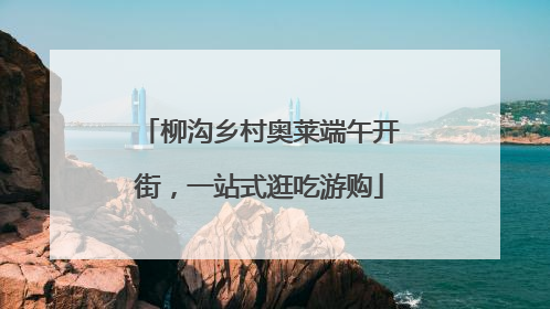 柳沟乡村奥莱端午开街，一站式逛吃游购