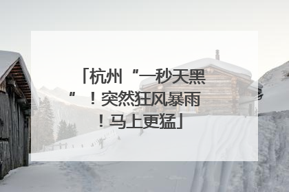 杭州“一秒天黑”！突然狂风暴雨！马上更猛