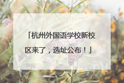 杭州外国语学校新校区来了，选址公布！