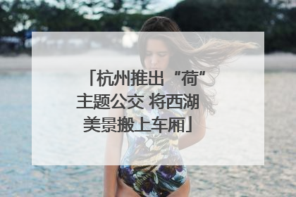 杭州推出“荷”主题公交 将西湖美景搬上车厢