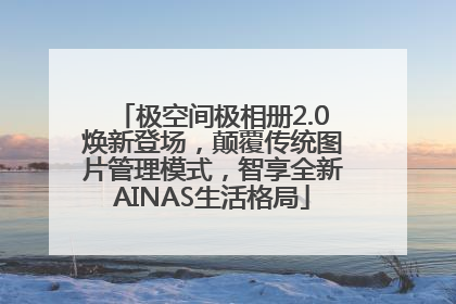 极空间极相册2.0焕新登场，颠覆传统图片管理模式，智享全新AINAS生活格局