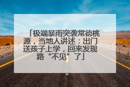 极端暴雨突袭常德桃源，当地人讲述：出门送孩子上学，回来发现路“不见”了