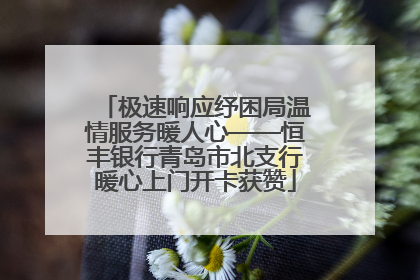极速响应纾困局温情服务暖人心——恒丰银行青岛市北支行暖心上门开卡获赞