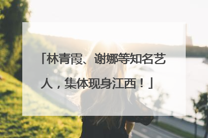 林青霞、谢娜等知名艺人，集体现身江西！