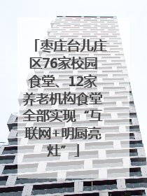 枣庄台儿庄区76家校园食堂、12家养老机构食堂全部实现“互联网+明厨亮灶”