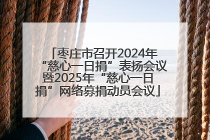枣庄市召开2024年“慈心一日捐”表扬会议暨2025年“慈心一日捐”网络募捐动员会议