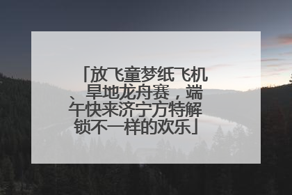 放飞童梦纸飞机、旱地龙舟赛，端午快来济宁方特解锁不一样的欢乐