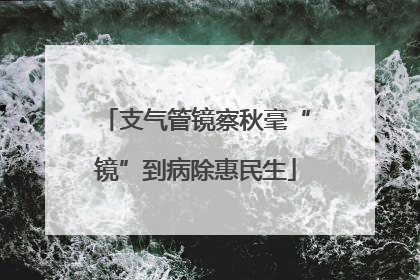 支气管镜察秋毫“镜”到病除惠民生