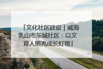 文化社区建设｜威海乳山市东城社区：以文育人照亮成长灯塔
