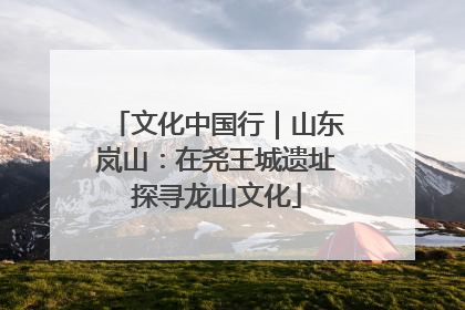 文化中国行｜山东岚山：在尧王城遗址探寻龙山文化