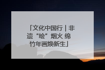文化中国行｜非遗“绘”烟火 绵竹年画焕新生