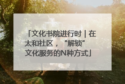文化书院进行时｜在太和社区，“解锁” 文化服务的N种方式