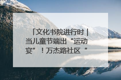 文化书院进行时｜当儿童节端出“运动宴”！万杰路社区“玩”出亲子新花样