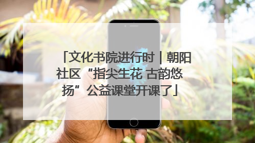 文化书院进行时｜朝阳社区“指尖生花 古韵悠扬”公益课堂开课了