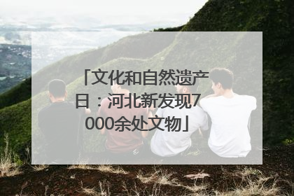 文化和自然遗产日：河北新发现7000余处文物