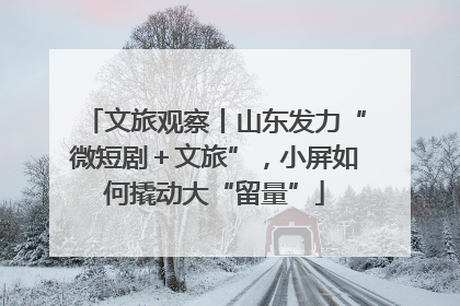 文旅观察丨山东发力“微短剧＋文旅”，小屏如何撬动大“留量”