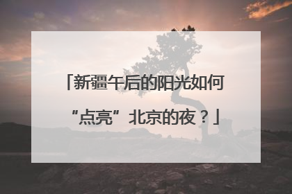 新疆午后的阳光如何“点亮”北京的夜？
