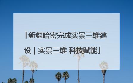 新疆哈密完成实景三维建设｜实景三维 科技赋能