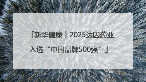新华健康丨2025达因药业入选“中国品牌500强”