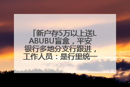 新户存5万以上送LABUBU盲盒，平安银行多地分支行跟进，工作人员：是行里统一的，进货渠道不清楚