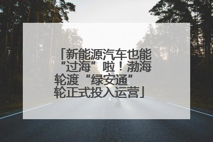 新能源汽车也能“过海”啦！渤海轮渡“绿安通” 轮正式投入运营