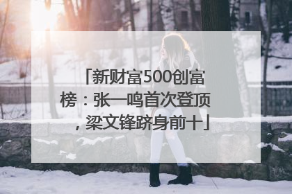 新财富500创富榜：张一鸣首次登顶，梁文锋跻身前十