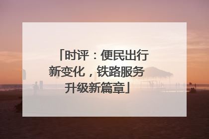 时评：便民出行新变化，铁路服务升级新篇章