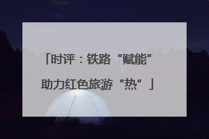 时评：铁路“赋能” 助力红色旅游“热”
