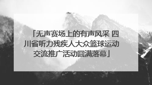 无声赛场上的有声风采 四川省听力残疾人大众篮球运动交流推广活动圆满落幕