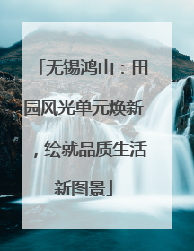 无锡鸿山：田园风光单元焕新，绘就品质生活新图景