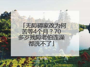 无障碍家改为何苦等4个月？70多岁残障老伯连澡都洗不了