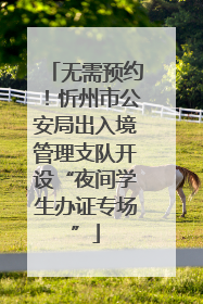 无需预约！忻州市公安局出入境管理支队开设“夜间学生办证专场”