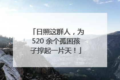 日照这群人，为 520 余个孤困孩子撑起一片天！