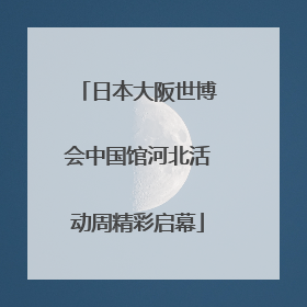 日本大阪世博会中国馆河北活动周精彩启幕