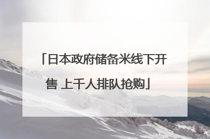 日本政府储备米线下开售 上千人排队抢购