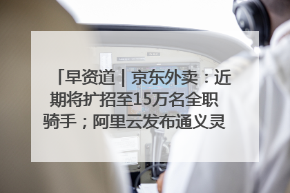 早资道｜京东外卖：近期将扩招至15万名全职骑手；阿里云发布通义灵码AI IDE