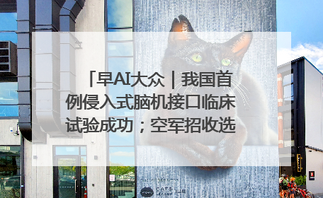 早AI大众｜我国首例侵入式脑机接口临床试验成功；空军招收选拔女飞行学员