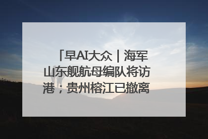 早AI大众｜海军山东舰航母编队将访港；贵州榕江已撤离转移群众超4万人
