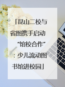 昆山二校与省图携手启动“馆校合作”：少儿流动图书馆进校园