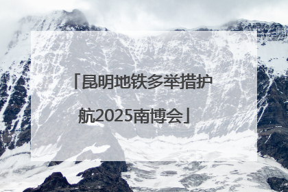 昆明地铁多举措护航2025南博会