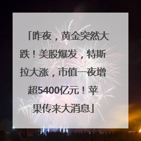 昨夜，黄金突然大跌！美股爆发，特斯拉大涨，市值一夜增超5400亿元！苹果传来大消息