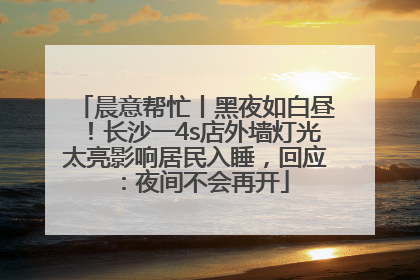 晨意帮忙丨黑夜如白昼！长沙一4s店外墙灯光太亮影响居民入睡，回应：夜间不会再开