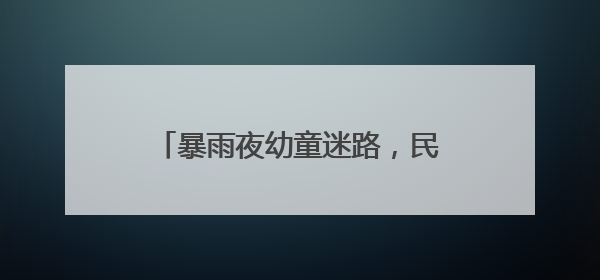 暴雨夜幼童迷路，民警辅警借助超市快递系统排查“手机尾号”，成功联系上家长