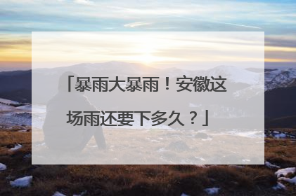 暴雨大暴雨！安徽这场雨还要下多久？