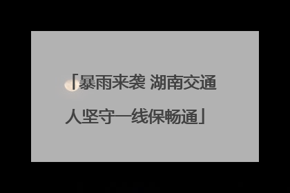 暴雨来袭 湖南交通人坚守一线保畅通
