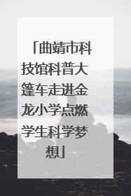 曲靖市科技馆科普大篷车走进金龙小学点燃学生科学梦想