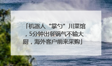 机器人“掌勺”川菜馆，5分钟出餐锅气不输大厨，海外客户前来采购