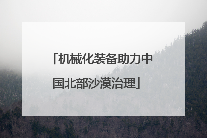 机械化装备助力中国北部沙漠治理