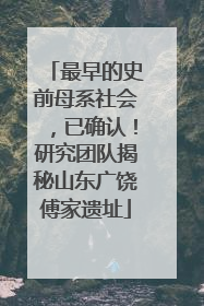 最早的史前母系社会，已确认！研究团队揭秘山东广饶傅家遗址
